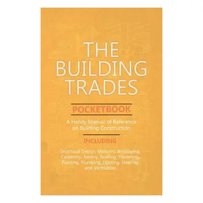 "The Building Trades Pocketbook - A Handy Manual of Reference on Building Construction - Includi