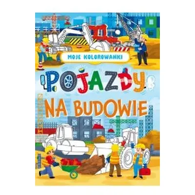 Moje kolorowanki. Pojazdy na budowie