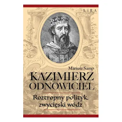 Kazimierz Odnowiciel. Wojowniczy książę, który odbudował Polskę