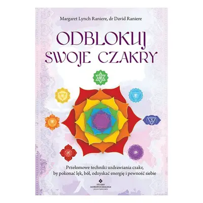 Odblokuj swoje czakry. Przełomowe techniki uzdrawiania czakr, by pokonać lęk, ból, odzyskać ener