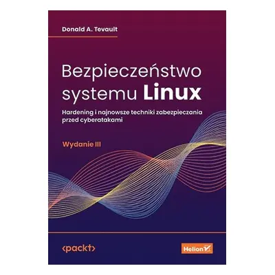 Bezpieczeństwo systemu Linux. Hardening i najnowsze techniki zabezpieczania przed cyberatakami w