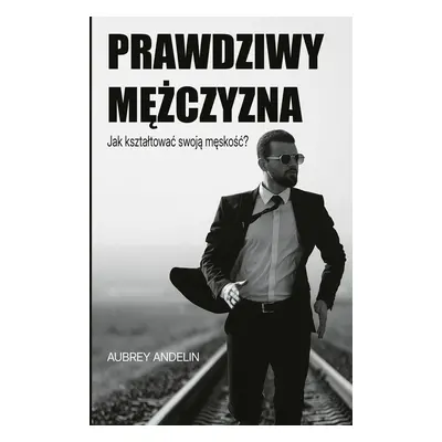 Prawdziwy mężczyzna. Jak ksztaltować swoją męskość?