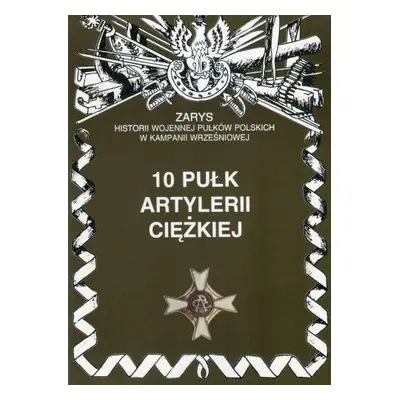 10 pułk artylerii ciężkiej zarys historii wojennej pułków polskich w kampanii wrześniowej zeszyt