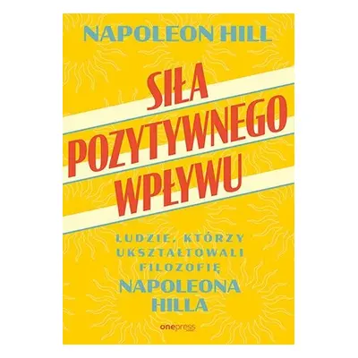 Siła pozytywnego wpływu. Ludzie, którzy ukształtowali filozofię Napoleona Hilla