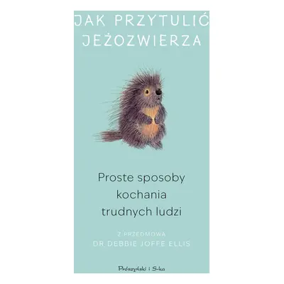 Jak przytulić jeżozwierza. Proste sposoby kochania trudnych ludzi