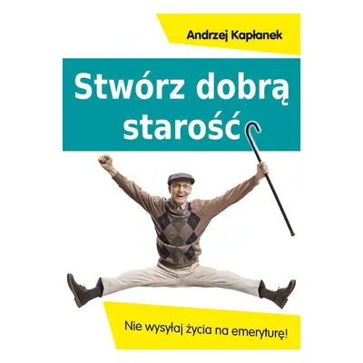 Stwórz dobrą starość. Nie wysyłaj życia na emeryturę!