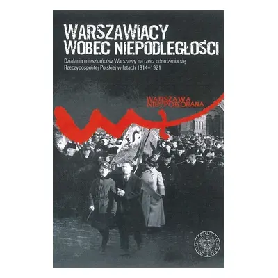 Warszawiacy wobec niepodległości. Działania mieszkańców Warszawy na rzecz odradzania się Rzeczyp