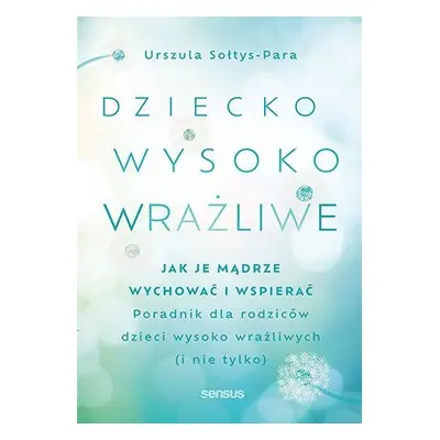 Dziecko wysoko wrażliwe. Jak je mądrze wychować i wspierać