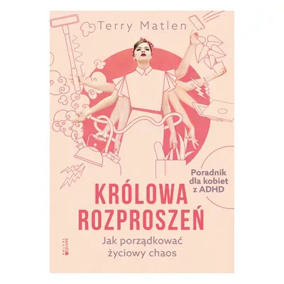 Królowa rozproszeń. Jak porządkować życiowy chaos. Poradnik dla kobiet z ADHD