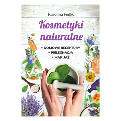 Kosmetyki naturalne. Domowe receptury, pielęgnacja, makijaż