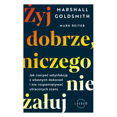 Żyj dobrze, niczego nie żałuj. Jak czerpać satysfakcję z własnych dokonań i nie rozpamiętywać ut