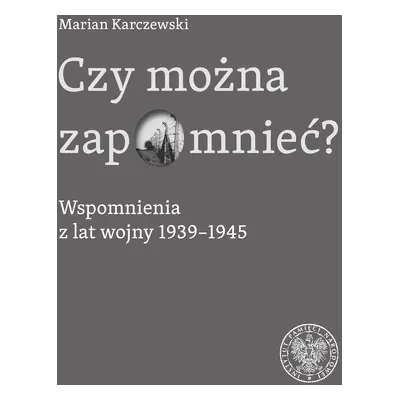 Czy można zapomnieć? Wspomnienia z lat wojny 1939–1945