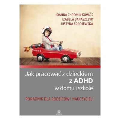 Jak pracować z dzieckiem z ADHD w domu i szkole Poradnik dla rodziców i nauczycieli