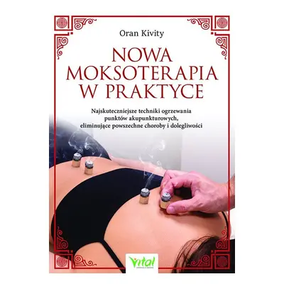 Nowa moksoterapia w praktyce. Najskuteczniejsze techniki ogrzewania punktów akupunkturowych, eli