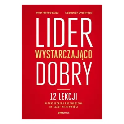 Lider wystarczająco dobry. 12 lekcji autentycznego przywództwa na czasy niepewności