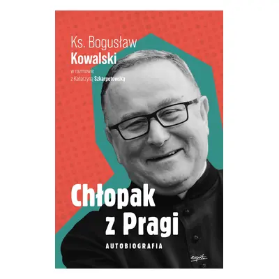 Chłopak z Pragi. Autobiografia. Ks. Bogusław Kowalski w rozmowie z Katarzyną Szkarpetowską