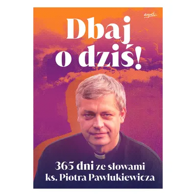 Dbaj o dziś. 365 dni ze słowami ks. Piotra Pawlukiewicza