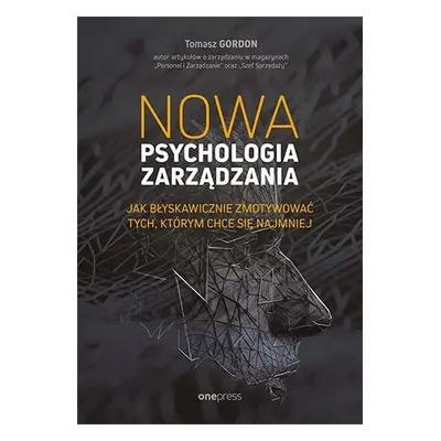 Nowa psychologia zarządzania. Jak błyskawicznie zmotywować tych, którym chce się najmniej