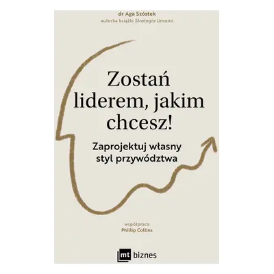 Zostań liderem, jakim chcesz!. Zaprojektuj własny styl przywództwa