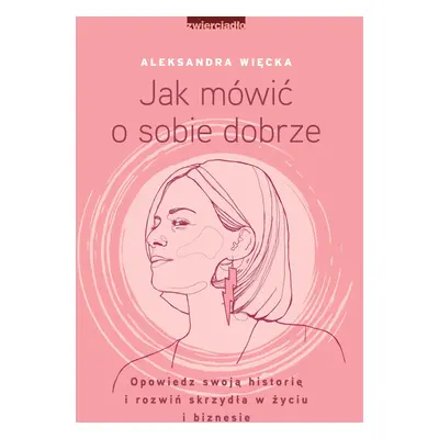 Jak mówić o sobie dobrze. Opowiedz swoją historię i rozwiń skrzydła w życiu i biznesie