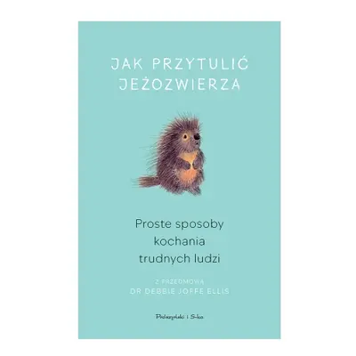 Jak przytulić jeżozwierza. Proste sposoby kochania trudnych ludzi