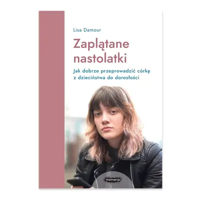 Zaplątane nastolatki. Jak dobrze przeprowadzić córkę z dzieciństwa do dorosłości